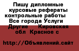 Пишу дипломные курсовые рефераты контрольные работы  - Все города Услуги » Другие   . Кировская обл.,Красное с.